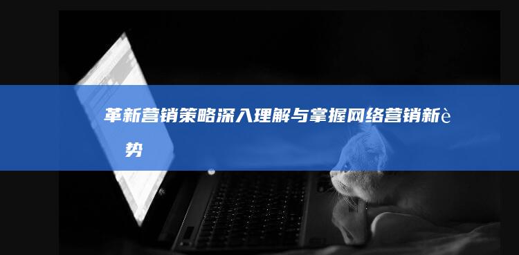 革新营销策略：深入理解与掌握网络营销新趋势